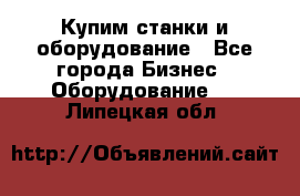 Купим станки и оборудование - Все города Бизнес » Оборудование   . Липецкая обл.